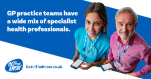 Image of two GP practice health professionals. Alongside this text reads: GP practice teams have a wide mix of specialist health professionals. Image also contains the Get in the Know logo and www.getintheknow.co.uk