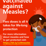 Graphic image of a little girl on a red background. Text reads: Is your child vaccinated against measles? Two doses is all it takes for life-long protection. For more information about measles and how to get protected visit: https://bit.ly/LLRmeasles #StopMeasles